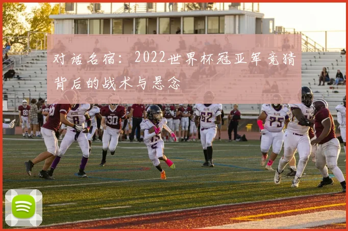 对话名宿：2022世界杯冠亚军竞猜背后的战术与悬念